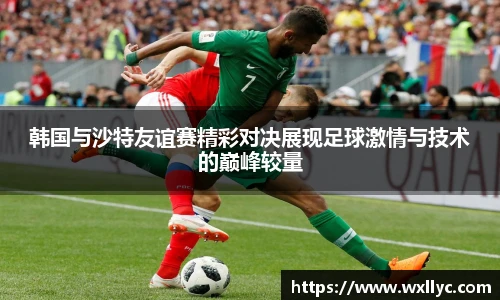 韩国与沙特友谊赛精彩对决展现足球激情与技术的巅峰较量