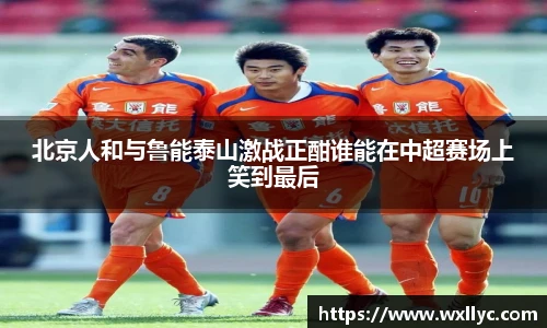 北京人和与鲁能泰山激战正酣谁能在中超赛场上笑到最后